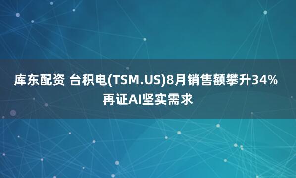 库东配资 台积电(TSM.US)8月销售额攀升34% 再证AI坚实需求