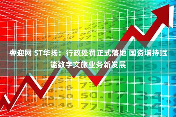 睿迎网 ST华扬：行政处罚正式落地 国资增持赋能数字文旅业务新发展