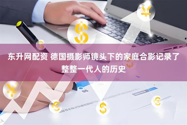东升网配资 德国摄影师镜头下的家庭合影记录了整整一代人的历史
