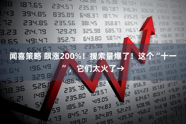 闻喜策略 飙涨200%！搜索量爆了！这个“十一”，它们太火了→