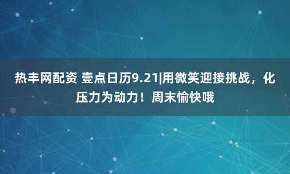 热丰网配资 壹点日历9.21|用微笑迎接挑战，化压力为动力！周末愉快哦