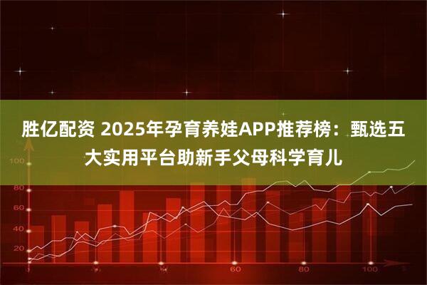 胜亿配资 2025年孕育养娃APP推荐榜：甄选五大实用平台助新手父母科学育儿