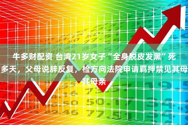 牛多财配资 台湾21岁女子“全身脱皮发黑”死亡多天，父母说辞反复，检方向法院申请羁押禁见其母亲