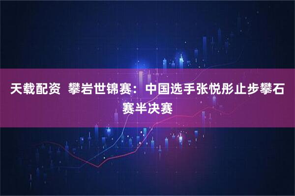 天载配资  攀岩世锦赛：中国选手张悦彤止步攀石赛半决赛