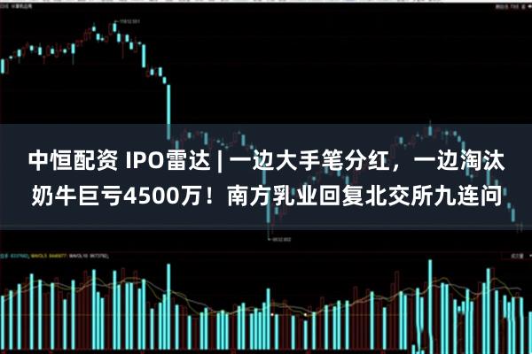 中恒配资 IPO雷达 | 一边大手笔分红，一边淘汰奶牛巨亏4500万！南方乳业回复北交所九连问