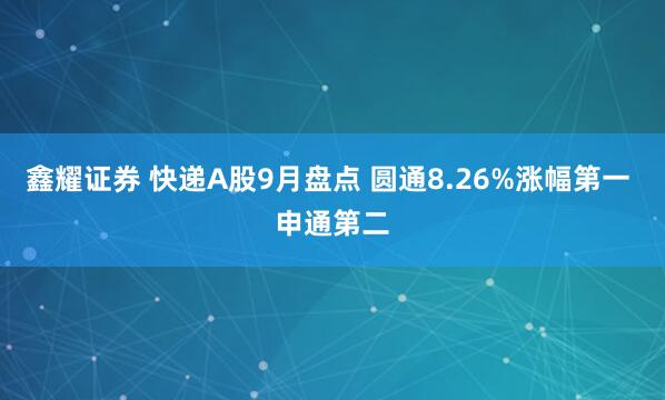 鑫耀证券 快递A股9月盘点 圆通8.26%涨幅第一 申通第二