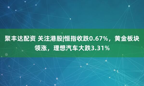 聚丰达配资 关注港股|恒指收跌0.67%，黄金板块领涨，理想汽车大跌3.31%
