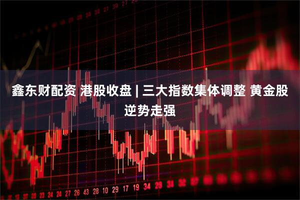 鑫东财配资 港股收盘 | 三大指数集体调整 黄金股逆势走强