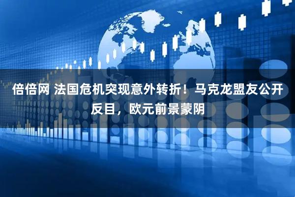 倍倍网 法国危机突现意外转折！马克龙盟友公开反目，欧元前景蒙阴