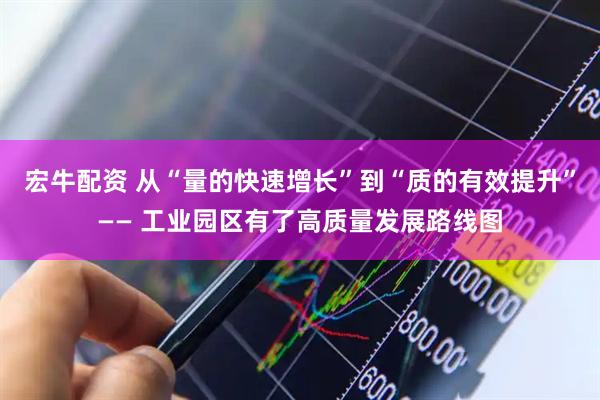 宏牛配资 从“量的快速增长”到“质的有效提升”—— 工业园区有了高质量发展路线图