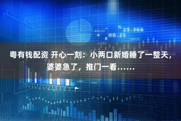 粤有钱配资 开心一刻：小两口新婚睡了一整天，婆婆急了，推门一看……