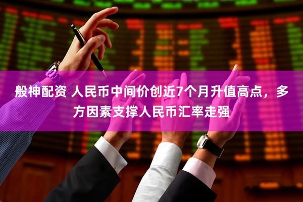 般神配资 人民币中间价创近7个月升值高点，多方因素支撑人民币汇率走强