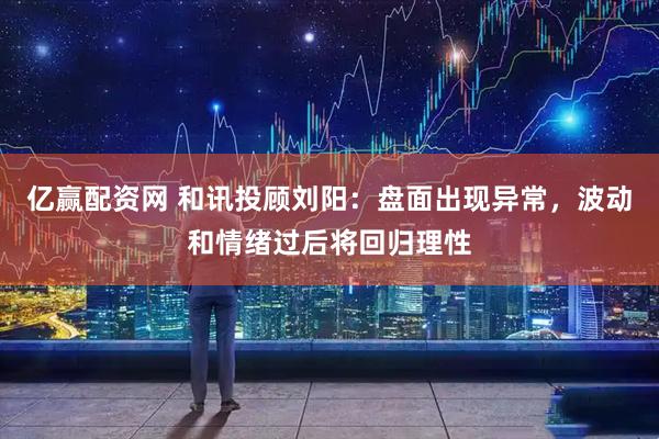 亿赢配资网 和讯投顾刘阳：盘面出现异常，波动和情绪过后将回归理性