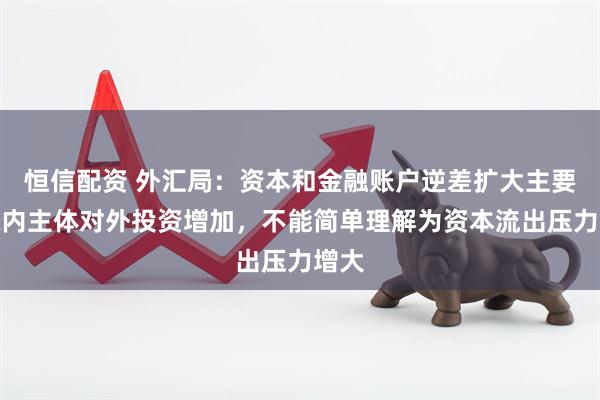 恒信配资 外汇局：资本和金融账户逆差扩大主要是境内主体对外投资增加，不能简单理解为资本流出压力增大