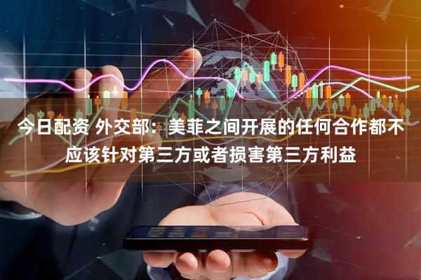 今日配资 外交部:美菲之间开展的任何合作都不应该针对第三方或者损害第三方利益