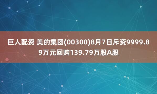 巨人配资 美的集团(00300)8月7日斥资9999.89万元回购139.79万股A股