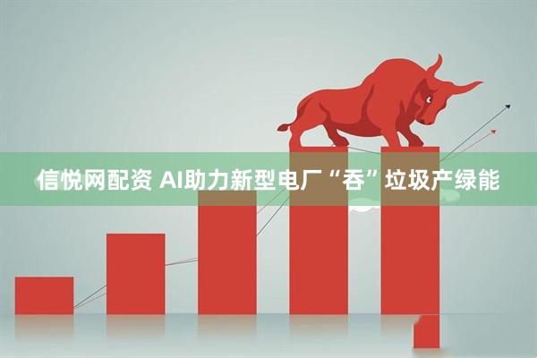 信悦网配资 AI助力新型电厂“吞”垃圾产绿能