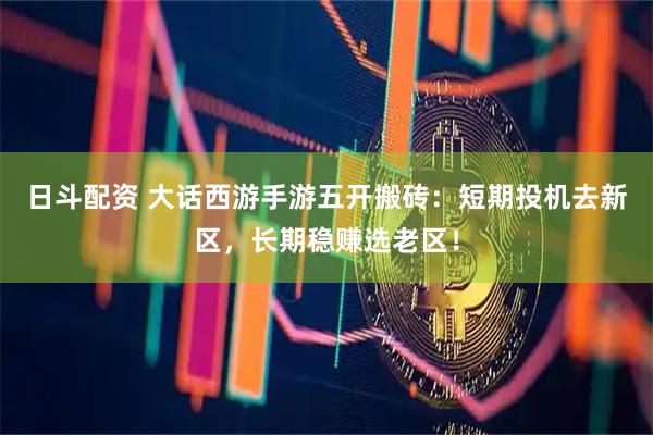 日斗配资 大话西游手游五开搬砖：短期投机去新区，长期稳赚选老区！
