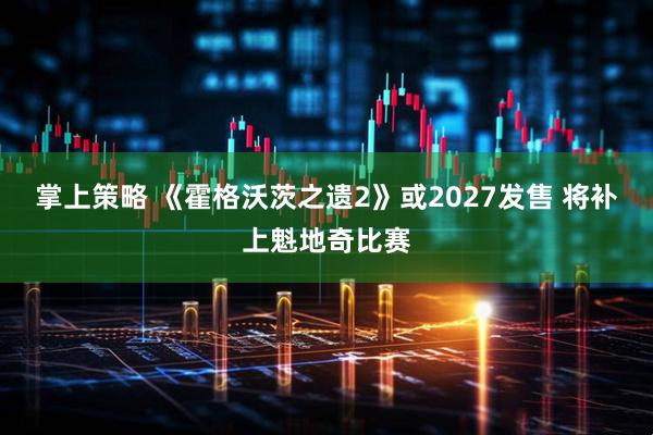 掌上策略 《霍格沃茨之遗2》或2027发售 将补上魁地奇比赛